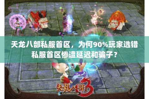 天龙八部私服首区,为何90%玩家选错私服首区惨遭延迟和骗子? 天龙八部私服首区,为何90%玩家选错私服首区惨遭延迟和骗子?