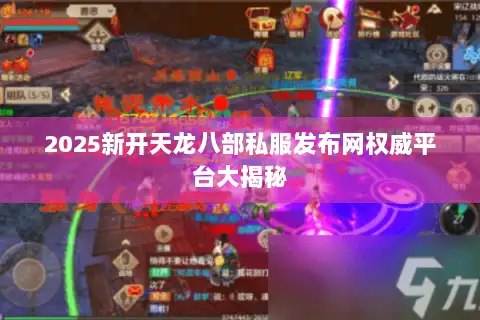 2025新开天龙八部私服发布网权威平台大揭秘 2025新开天龙八部私服发布网权威平台大揭秘