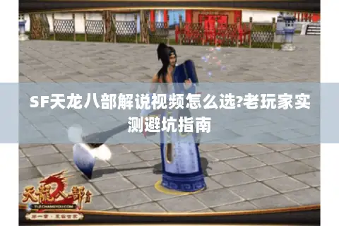 SF天龙八部解说视频怎么选?老玩家实测避坑指南