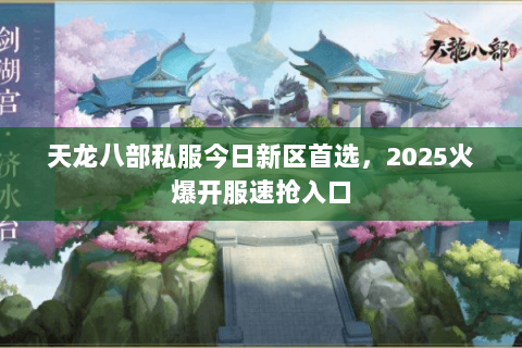 天龙八部私服今日新区首选，2025火爆开服速抢入口
