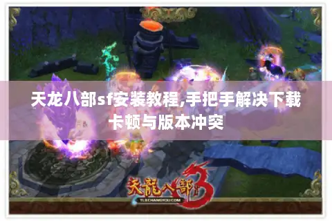 天龙八部sf安装教程,手把手解决下载卡顿与版本冲突 天龙八部sf安装教程,手把手解决下载卡顿与版本冲突