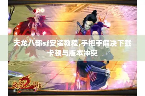 天龙八部sf安装教程,手把手解决下载卡顿与版本冲突 天龙八部sf安装教程,手把手解决下载卡顿与版本冲突