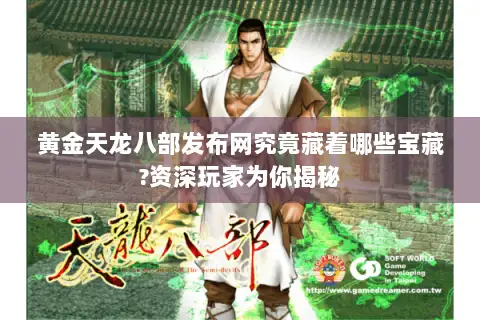 黄金天龙八部发布网究竟藏着哪些宝藏?资深玩家为你揭秘 黄金天龙八部发布网究竟藏着哪些宝藏?资深玩家为你揭秘