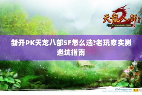 新开PK天龙八部SF怎么选?老玩家实测避坑指南