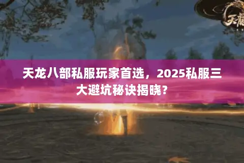 天龙八部私服玩家首选,2025私服三大避坑秘诀揭晓? 天龙八部私服玩家首选,2025私服三大避坑秘诀揭晓?