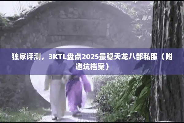 独家评测,3KTL盘点2025最稳天龙八部私服(附避坑档案) 独家评测,3KTL盘点2025最稳天龙八部私服(附避坑档案)