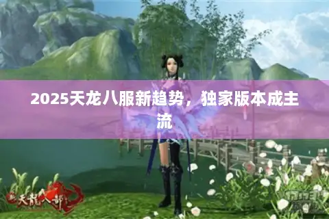 2025天龙八服新趋势，独家版本成主流