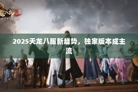 2025天龙八服新趋势，独家版本成主流