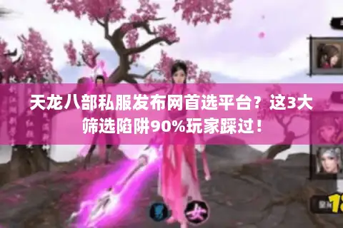 天龙八部私服发布网首选平台?这3大筛选陷阱90%玩家踩过! 天龙八部私服发布网首选平台?这3大筛选陷阱90%玩家踩过!