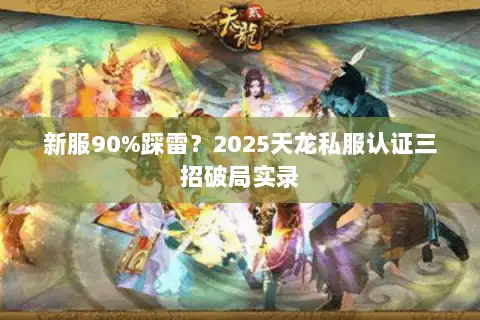新服90%踩雷？2025天龙私服认证三招破局实录