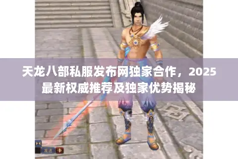 天龙八部私服发布网独家合作,2025最新权威推荐及独家优势揭秘 天龙八部私服发布网独家合作,2025最新权威推荐及独家优势揭秘