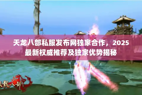 天龙八部私服发布网独家合作,2025最新权威推荐及独家优势揭秘 天龙八部私服发布网独家合作,2025最新权威推荐及独家优势揭秘
