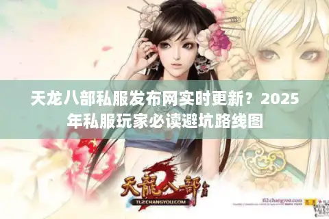 天龙八部私服发布网实时更新？2025年私服玩家必读避坑路线图