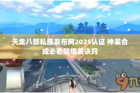 天龙八部私服发布网2025认证 神装合成必看防爆装诀窍 天龙八部私服发布网2025认证 神装合成必看防爆装诀窍