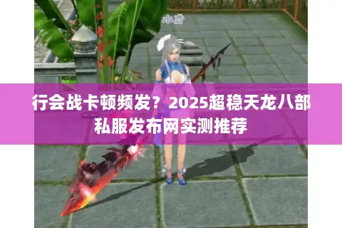 行会战卡顿频发?2025超稳天龙八部私服发布网实测推荐 行会战卡顿频发?2025超稳天龙八部私服发布网实测推荐