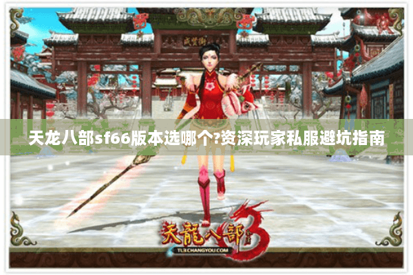 天龙八部sf66版本选哪个?资深玩家私服避坑指南 天龙八部sf66版本选哪个?资深玩家私服避坑指南