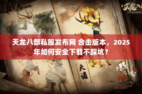 天龙八部私服发布网 合击版本，2025年如何安全下载不踩坑？