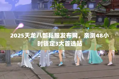 2025天龙八部私服发布网，亲测48小时锁定3大首选站