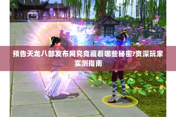 预告天龙八部发布网究竟藏着哪些秘密?资深玩家实测指南