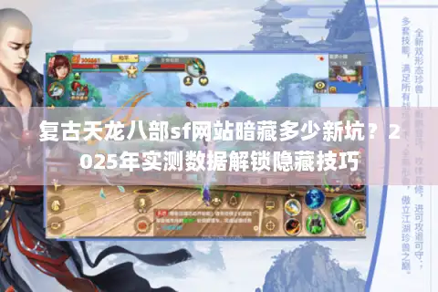 复古天龙八部sf网站暗藏多少新坑?2025年实测数据解锁隐藏技巧 复古天龙八部sf网站暗藏多少新坑?2025年实测数据解锁隐藏技巧