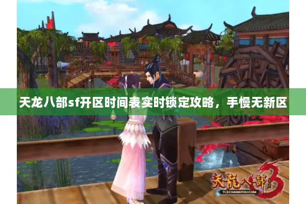 天龙八部sf开区时间表实时锁定攻略，手慢无新区