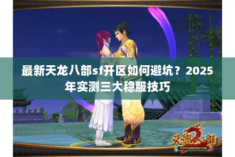 最新天龙八部sf开区如何避坑?2025年实测三大稳服技巧 最新天龙八部sf开区如何避坑?2025年实测三大稳服技巧