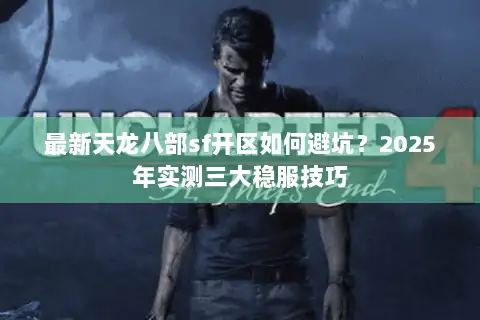 最新天龙八部sf开区如何避坑?2025年实测三大稳服技巧 最新天龙八部sf开区如何避坑?2025年实测三大稳服技巧