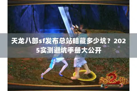 天龙八部sf发布总站暗藏多少坑？2025实测避坑手册大公开