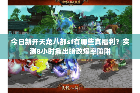 今日新开天龙八部sf有哪些真福利？实测8小时揪出暗改爆率陷阱