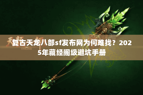 复古天龙八部sf发布网为何难找？2025年藏经阁级避坑手册