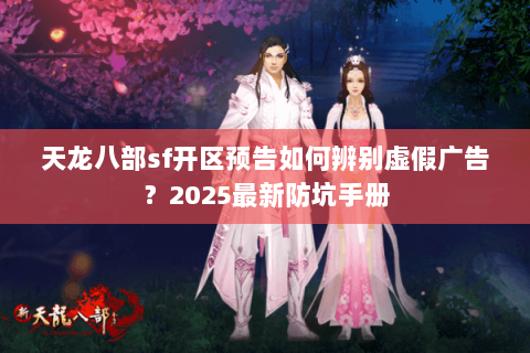 天龙八部sf开区预告如何辨别虚假广告？2025最新防坑手册