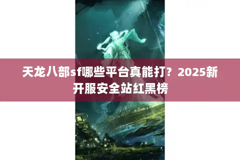 天龙八部sf哪些平台真能打?2025新开服安全站红黑榜 天龙八部sf哪些平台真能打?2025新开服安全站红黑榜