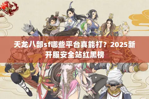 天龙八部sf哪些平台真能打?2025新开服安全站红黑榜 天龙八部sf哪些平台真能打?2025新开服安全站红黑榜