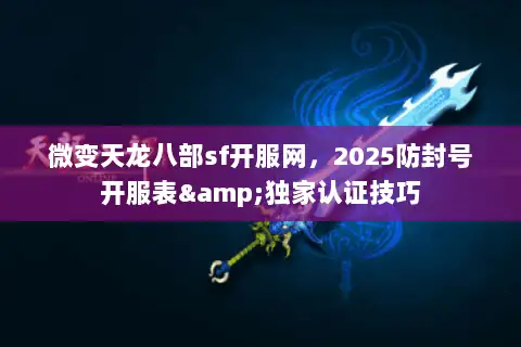 微变天龙八部sf开服网，2025防封号开服表&独家认证技巧