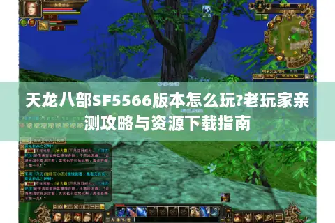 天龙八部SF5566版本怎么玩?老玩家亲测攻略与资源下载指南