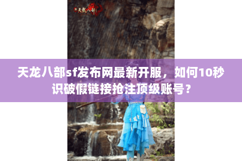 天龙八部sf发布网最新开服,如何10秒识破假链接抢注顶级账号? 天龙八部sf发布网最新开服,如何10秒识破假链接抢注顶级账号?