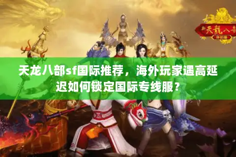 天龙八部sf国际推荐，海外玩家遇高延迟如何锁定国际专线服？