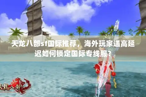 天龙八部sf国际推荐，海外玩家遇高延迟如何锁定国际专线服？