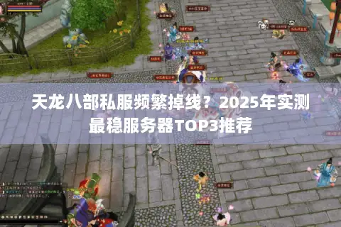 天龙八部私服频繁掉线？2025年实测最稳服务器TOP3推荐