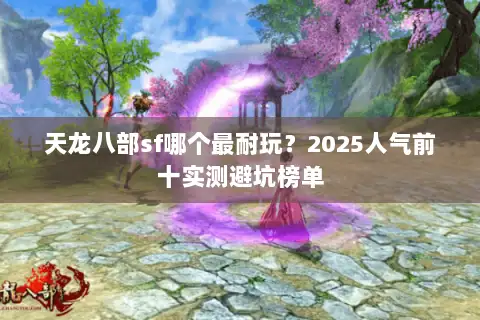 天龙八部sf哪个最耐玩?2025人气前十实测避坑榜单 天龙八部sf哪个最耐玩?2025人气前十实测避坑榜单