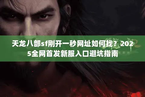 天龙八部sf刚开一秒网址如何找?2025全网首发新服入口避坑指南 天龙八部sf刚开一秒网址如何找?2025全网首发新服入口避坑指南