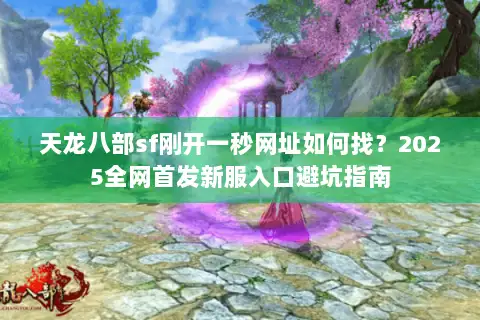 天龙八部sf刚开一秒网址如何找?2025全网首发新服入口避坑指南 天龙八部sf刚开一秒网址如何找?2025全网首发新服入口避坑指南