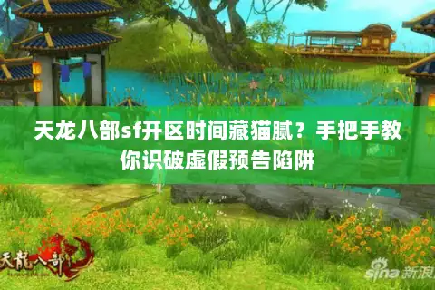 天龙八部sf开区时间藏猫腻？手把手教你识破虚假预告陷阱