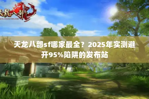 天龙八部sf哪家最全？2025年实测避开95%陷阱的发布站