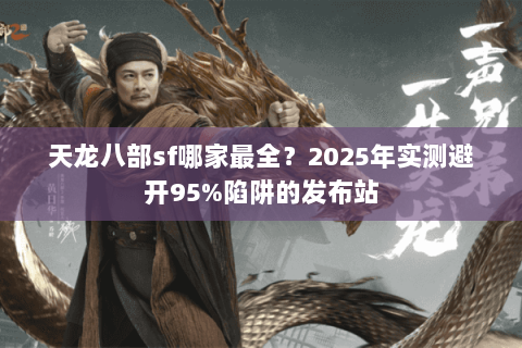 天龙八部sf哪家最全？2025年实测避开95%陷阱的发布站