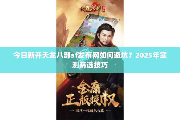 今日新开天龙八部sf发布网如何避坑？2025年实测筛选技巧