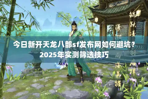 今日新开天龙八部sf发布网如何避坑？2025年实测筛选技巧
