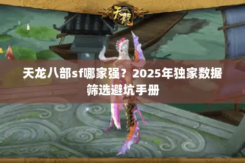 天龙八部sf哪家强？2025年独家数据筛选避坑手册