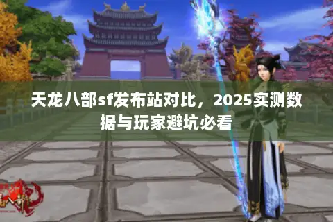 天龙八部sf发布站对比,2025实测数据与玩家避坑必看 天龙八部sf发布站对比,2025实测数据与玩家避坑必看