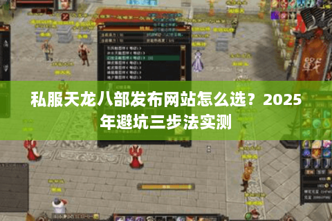 私服天龙八部发布网站怎么选?2025年避坑三步法实测 私服天龙八部发布网站怎么选?2025年避坑三步法实测